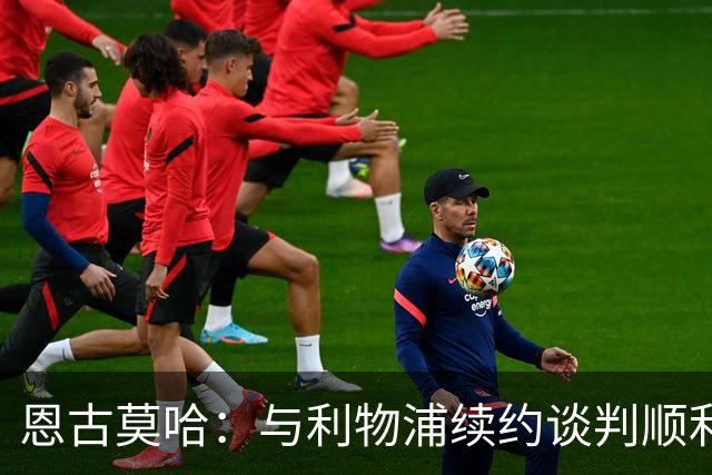 恩古莫哈：与利物浦续约谈判顺利，努力向顶级边锋看齐