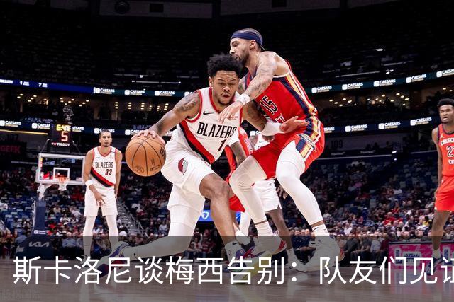 斯卡洛尼谈梅西告别：队友们见证了他的伟大